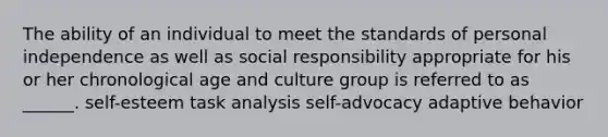 The ability of an individual to meet the standards of personal independence as well as social responsibility appropriate for his or her chronological age and culture group is referred to as ______. self-esteem task analysis self-advocacy adaptive behavior