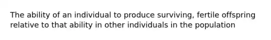 The ability of an individual to produce surviving, fertile offspring relative to that ability in other individuals in the population