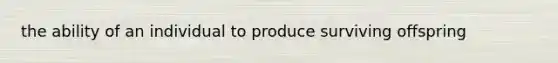 the ability of an individual to produce surviving offspring