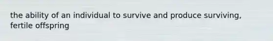 the ability of an individual to survive and produce surviving, fertile offspring