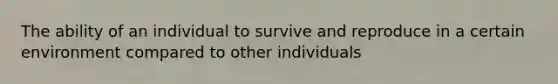 The ability of an individual to survive and reproduce in a certain environment compared to other individuals