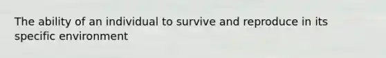 The ability of an individual to survive and reproduce in its specific environment