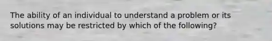 The ability of an individual to understand a problem or its solutions may be restricted by which of the following?