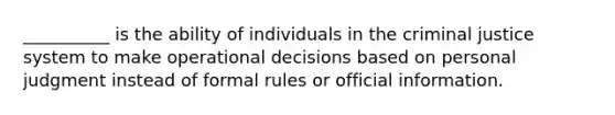 __________ is the ability of individuals in the criminal justice system to make operational decisions based on personal judgment instead of formal rules or official information.