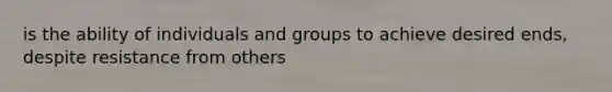 is the ability of individuals and groups to achieve desired ends, despite resistance from others