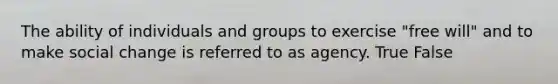 The ability of individuals and groups to exercise "free will" and to make social change is referred to as agency. True False