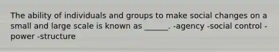 The ability of individuals and groups to make social changes on a small and large scale is known as ______. -agency -social control -power -structure