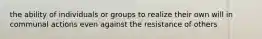 the ability of individuals or groups to realize their own will in communal actions even against the resistance of others