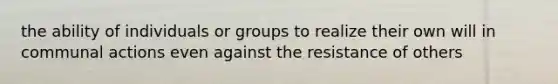 the ability of individuals or groups to realize their own will in communal actions even against the resistance of others