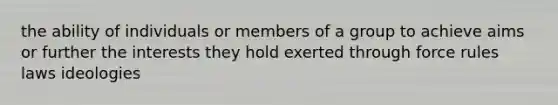 the ability of individuals or members of a group to achieve aims or further the interests they hold exerted through force rules laws ideologies