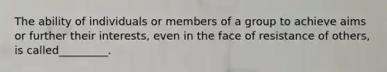 The ability of individuals or members of a group to achieve aims or further their interests, even in the face of resistance of others, is called_________.