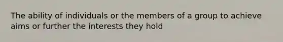 The ability of individuals or the members of a group to achieve aims or further the interests they hold