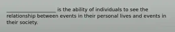 ____________________ is the ability of individuals to see the relationship between events in their personal lives and events in their society.