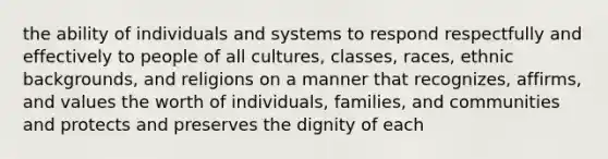 the ability of individuals and systems to respond respectfully and effectively to people of all cultures, classes, races, ethnic backgrounds, and religions on a manner that recognizes, affirms, and values the worth of individuals, families, and communities and protects and preserves the dignity of each