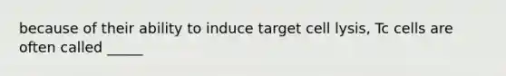 because of their ability to induce target cell lysis, Tc cells are often called _____