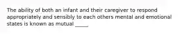 The ability of both an infant and their caregiver to respond appropriately and sensibly to each others mental and emotional states is known as mutual _____