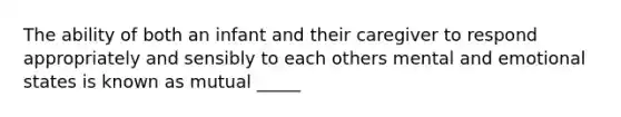 The ability of both an infant and their caregiver to respond appropriately and sensibly to each others mental and emotional states is known as mutual _____