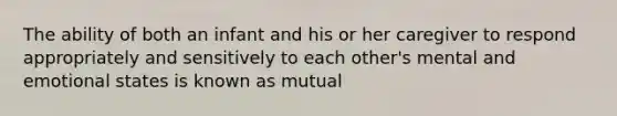 The ability of both an infant and his or her caregiver to respond appropriately and sensitively to each other's mental and emotional states is known as mutual