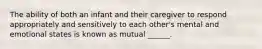 The ability of both an infant and their caregiver to respond appropriately and sensitively to each other's mental and emotional states is known as mutual ______.