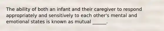 The ability of both an infant and their caregiver to respond appropriately and sensitively to each other's mental and emotional states is known as mutual ______.