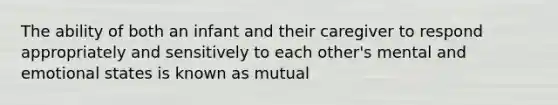 The ability of both an infant and their caregiver to respond appropriately and sensitively to each other's mental and emotional states is known as mutual