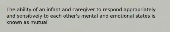 The ability of an infant and caregiver to respond appropriately and sensitively to each other's mental and emotional states is known as mutual