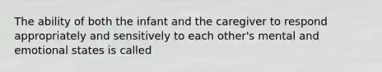 The ability of both the infant and the caregiver to respond appropriately and sensitively to each other's mental and emotional states is called