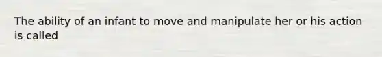 The ability of an infant to move and manipulate her or his action is called