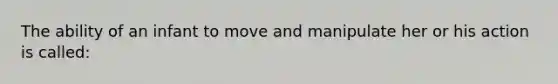 The ability of an infant to move and manipulate her or his action is called: