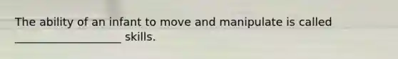 The ability of an infant to move and manipulate is called ___________________ skills.
