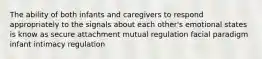 The ability of both infants and caregivers to respond appropriately to the signals about each other's emotional states is know as secure attachment mutual regulation facial paradigm infant intimacy regulation