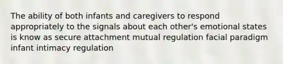 The ability of both infants and caregivers to respond appropriately to the signals about each other's emotional states is know as secure attachment mutual regulation facial paradigm infant intimacy regulation