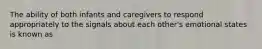 The ability of both infants and caregivers to respond appropriately to the signals about each other's emotional states is known as