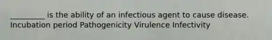 _________ is the ability of an infectious agent to cause disease. Incubation period Pathogenicity Virulence Infectivity