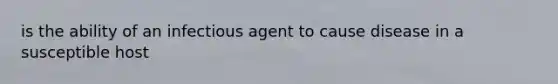 is the ability of an infectious agent to cause disease in a susceptible host