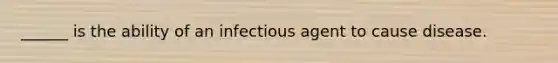 ______ is the ability of an infectious agent to cause disease.