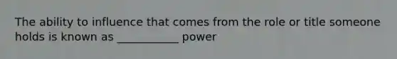 The ability to influence that comes from the role or title someone holds is known as ___________ power