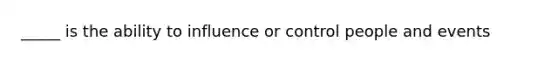 _____ is the ability to influence or control people and events