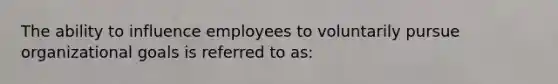 The ability to influence employees to voluntarily pursue organizational goals is referred to as: