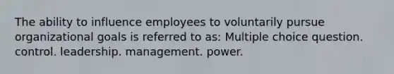 The ability to influence employees to voluntarily pursue organizational goals is referred to as: Multiple choice question. control. leadership. management. power.