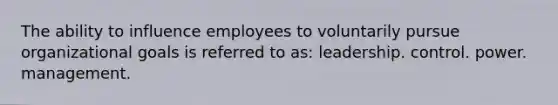 The ability to influence employees to voluntarily pursue organizational goals is referred to as: leadership. control. power. management.