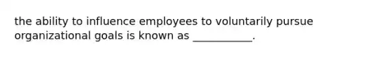 the ability to influence employees to voluntarily pursue organizational goals is known as ___________.