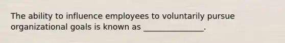 The ability to influence employees to voluntarily pursue organizational goals is known as _______________.