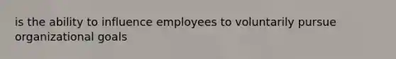 is the ability to influence employees to voluntarily pursue organizational goals