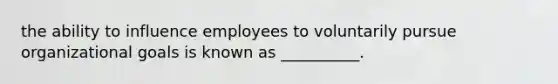 the ability to influence employees to voluntarily pursue organizational goals is known as __________.