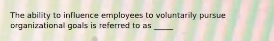 The ability to influence employees to voluntarily pursue organizational goals is referred to as _____