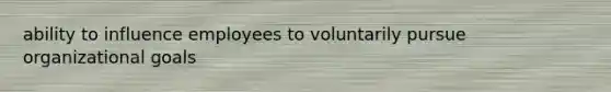 ability to influence employees to voluntarily pursue organizational goals