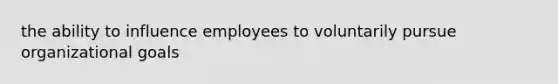 the ability to influence employees to voluntarily pursue organizational goals