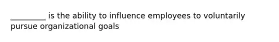 _________ is the ability to influence employees to voluntarily pursue organizational goals