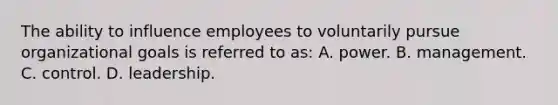 The ability to influence employees to voluntarily pursue organizational goals is referred to as: A. power. B. management. C. control. D. leadership.